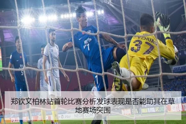 郑钦文柏林站首轮比赛分析发球表现是否能助其在草地赛场突围